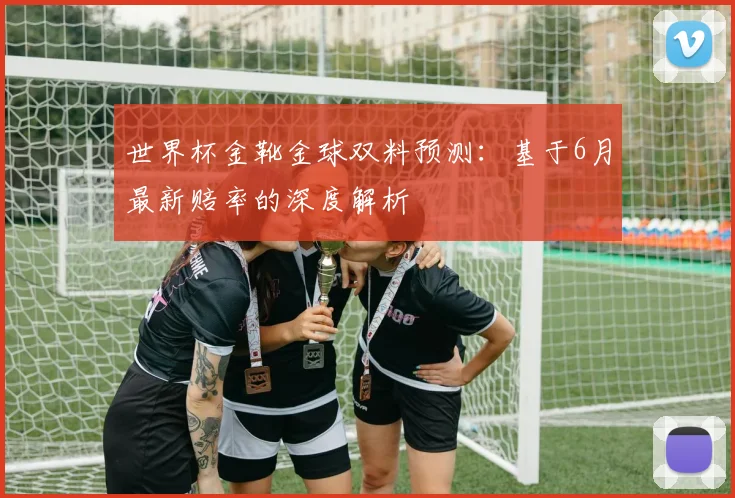 世界杯金靴金球双料预测:基于6月最新赔率的深度解析