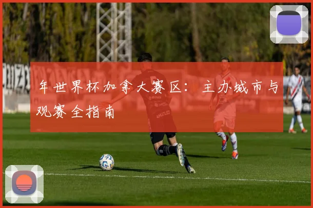 年世界杯加拿大赛区：主办城市与观赛全指南