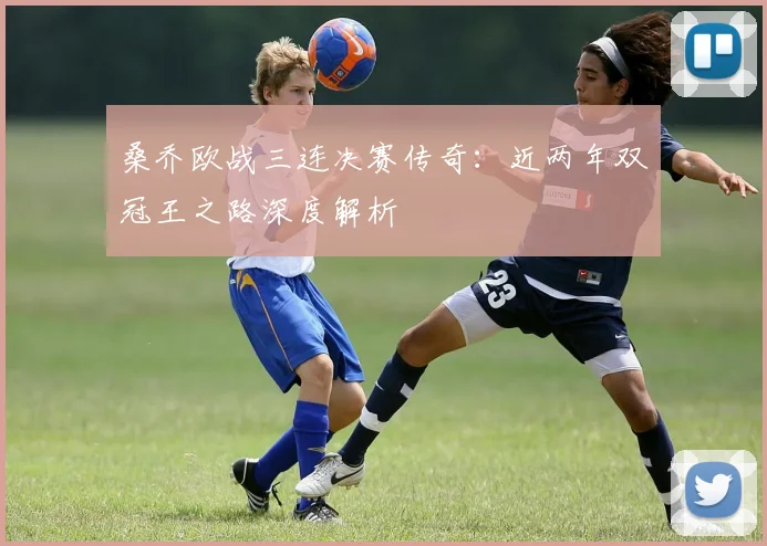 桑乔欧战三连决赛传奇:近两年双冠王之路深度解析