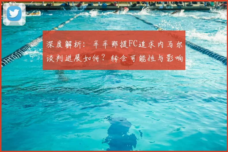 深度解析：辛辛那提FC追求内马尔谈判进展如何？转会可能性与影响分析