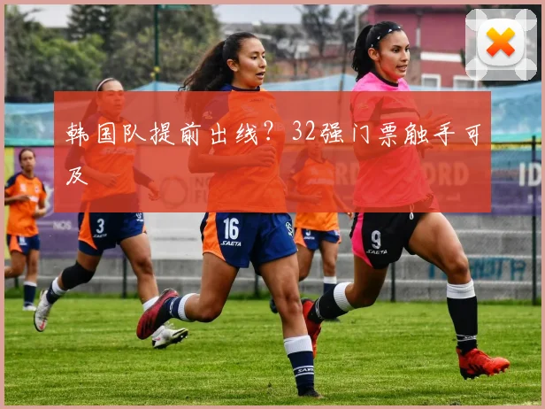 韩国队提前出线？32强门票触手可及