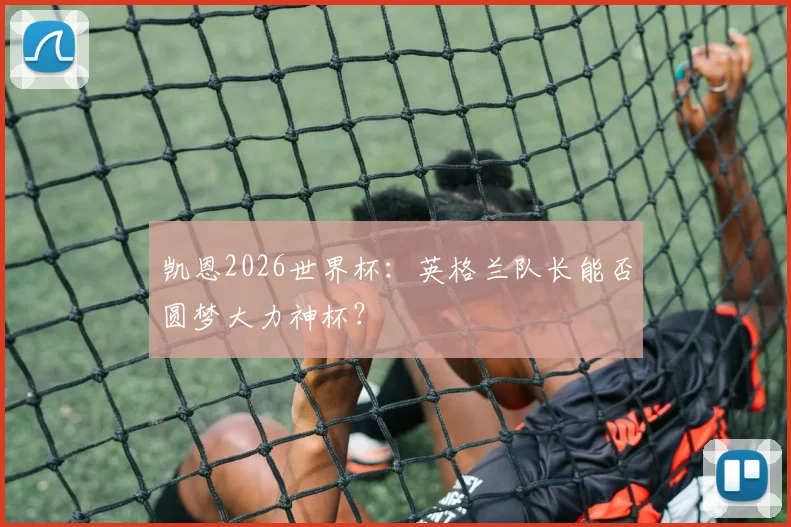 凯恩2026世界杯：英格兰队长能否圆梦大力神杯？