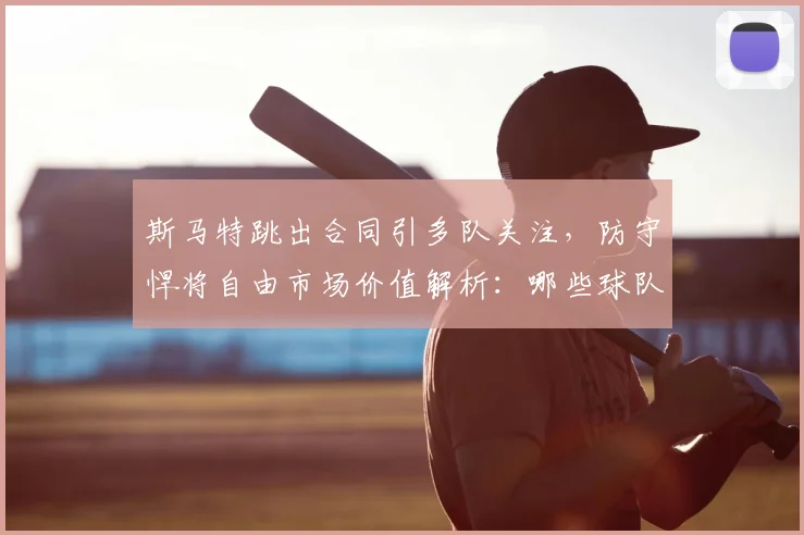 斯马特跳出合同引多队关注，防守悍将自由市场价值解析：哪些球队需要他？