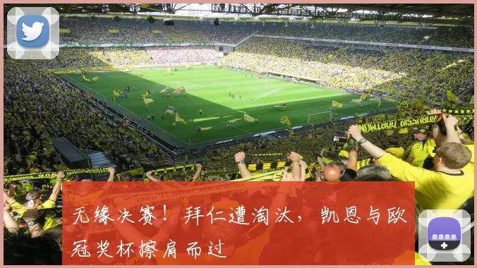 无缘决赛！拜仁遭淘汰，凯恩与欧冠奖杯擦肩而过