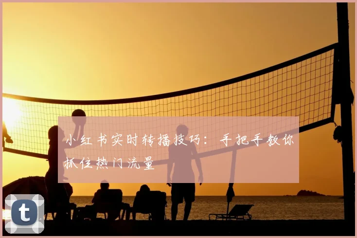 小红书实时转播技巧：手把手教你抓住热门流量