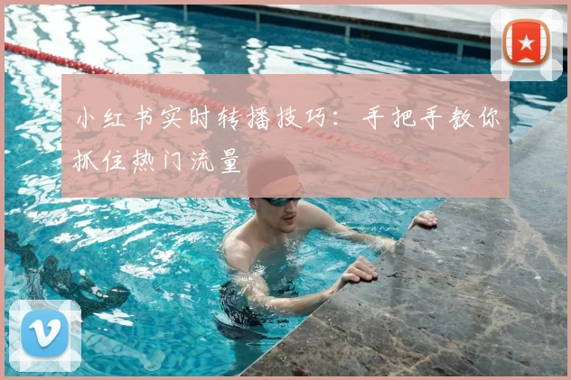 小红书实时转播技巧：手把手教你抓住热门流量