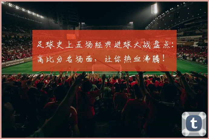 足球史上五场经典进球大战盘点:高比分名场面,让你热血沸腾!