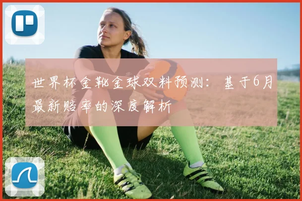 世界杯金靴金球双料预测：基于6月最新赔率的深度解析