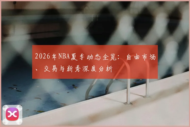 2026年NBA夏季动态全览：自由市场、交易与新秀深度分析
