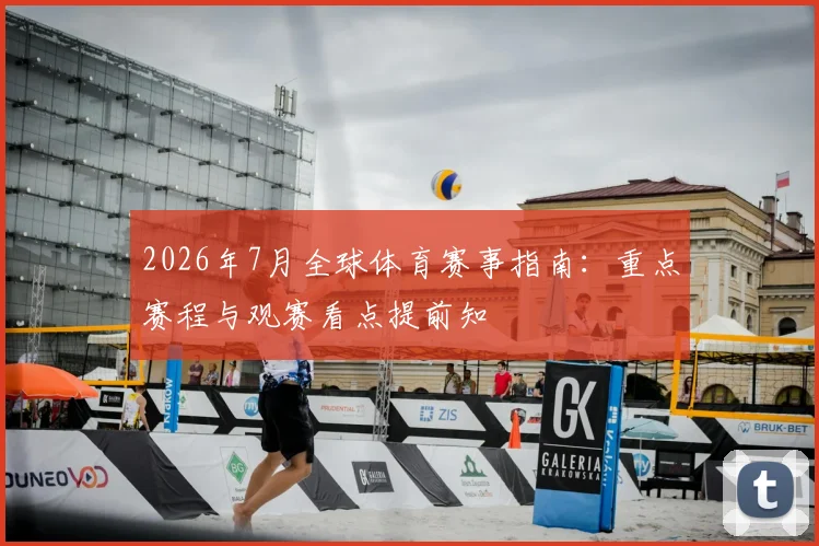 2026年7月全球体育赛事指南:重点赛程与观赛看点提前知