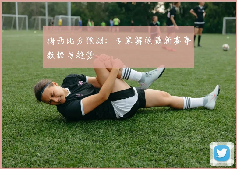 梅西比分预测：专家解读最新赛事数据与趋势