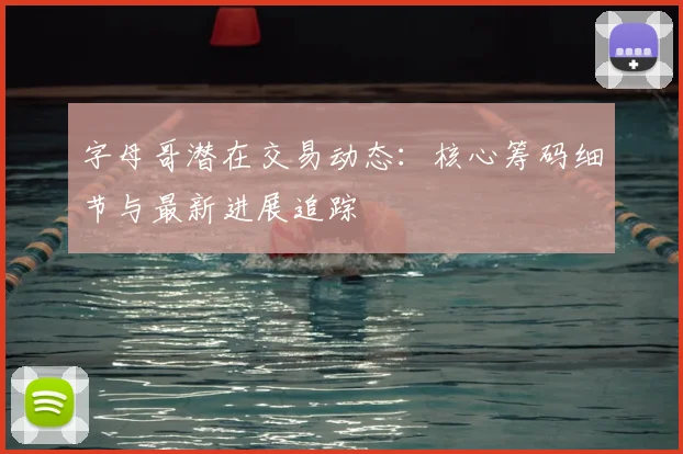 字母哥潜在交易动态：核心筹码细节与最新进展追踪