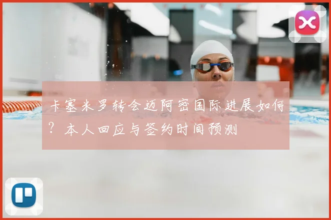 卡塞米罗转会迈阿密国际进展如何？本人回应与签约时间预测
