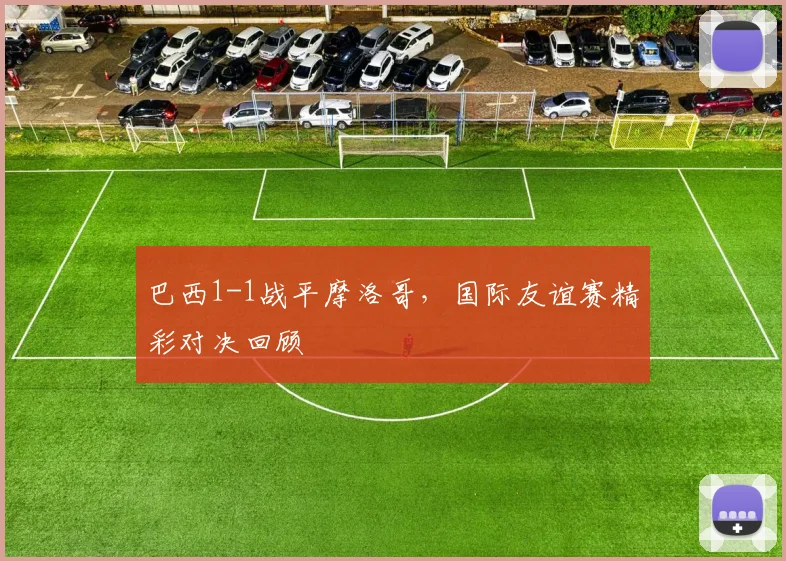 巴西1-1战平摩洛哥，国际友谊赛精彩对决回顾