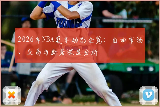 2026年NBA夏季动态全览：自由市场、交易与新秀深度分析