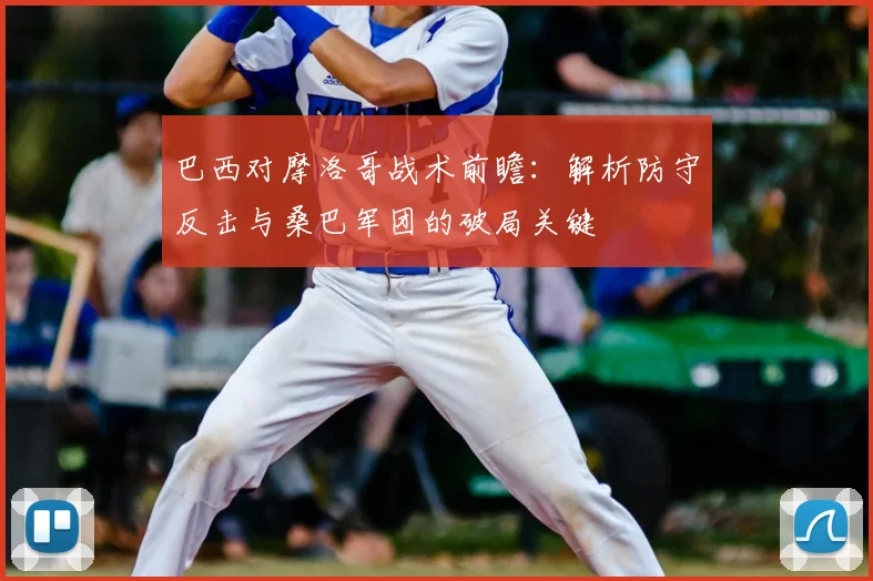 巴西对摩洛哥战术前瞻：解析防守反击与桑巴军团的破局关键