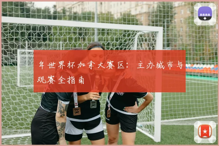 年世界杯加拿大赛区:主办城市与观赛全指南