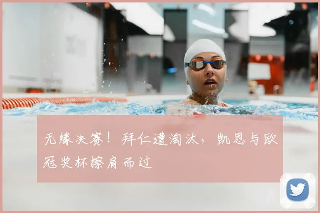 无缘决赛！拜仁遭淘汰，凯恩与欧冠奖杯擦肩而过