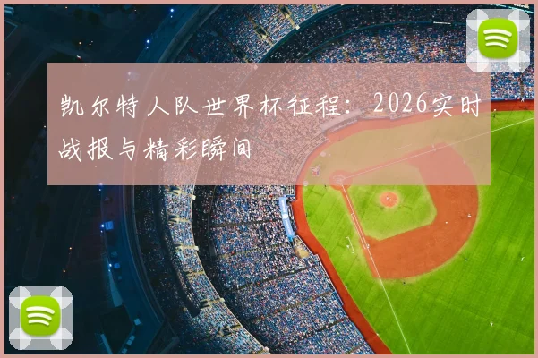 凯尔特人队世界杯征程:2026实时战报与精彩瞬间