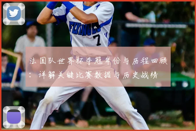 法国队世界杯夺冠年份与历程回顾:详解关键比赛数据与历史战绩